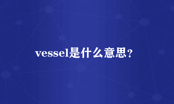 vessel是什么意思？