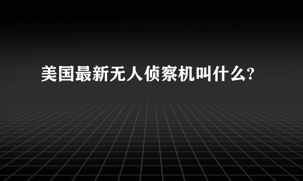 美国最新无人侦察机叫什么?