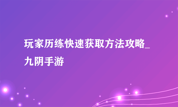 玩家历练快速获取方法攻略_九阴手游