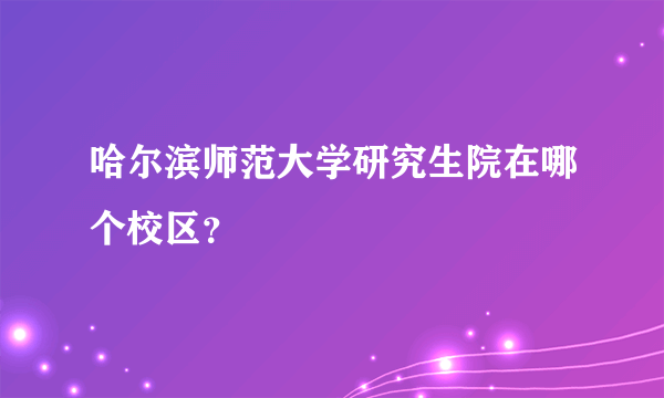 哈尔滨师范大学研究生院在哪个校区？