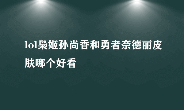 lol枭姬孙尚香和勇者奈德丽皮肤哪个好看