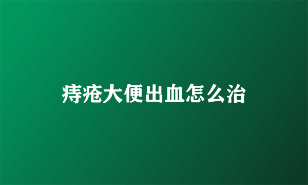 痔疮大便出血怎么治