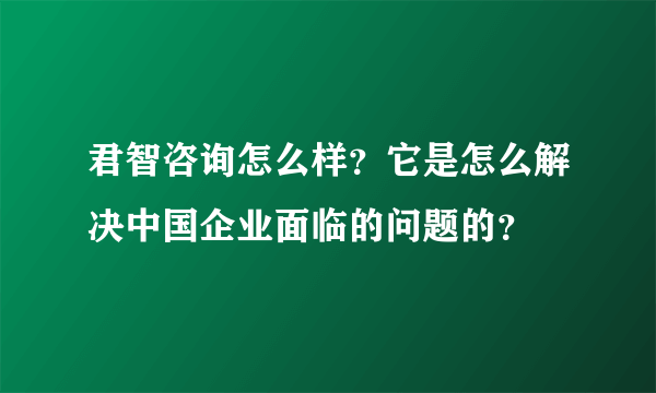 君智咨询怎么样？它是怎么解决中国企业面临的问题的？