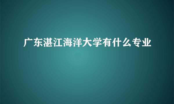 广东湛江海洋大学有什么专业