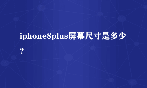 iphone8plus屏幕尺寸是多少？