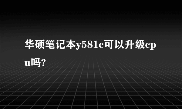 华硕笔记本y581c可以升级cpu吗?