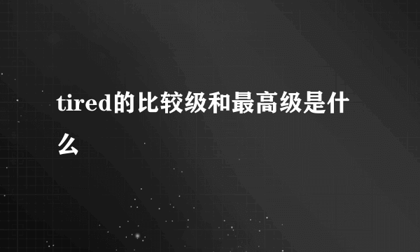 tired的比较级和最高级是什么
