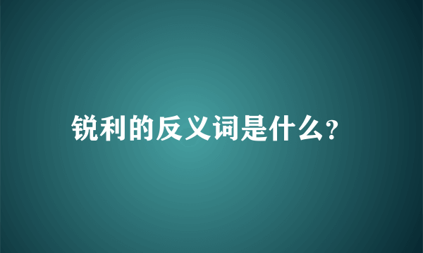 锐利的反义词是什么？
