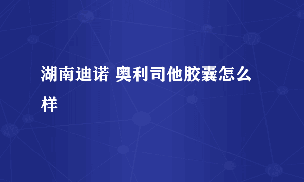 湖南迪诺 奥利司他胶囊怎么样