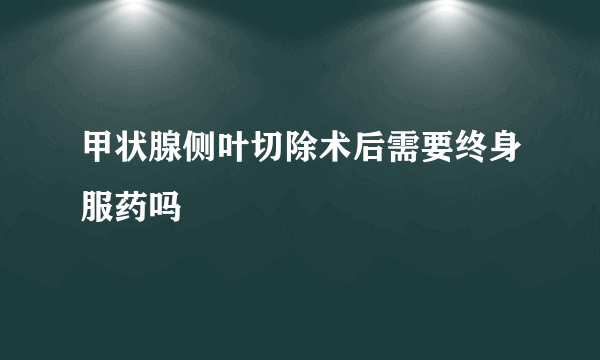 甲状腺侧叶切除术后需要终身服药吗