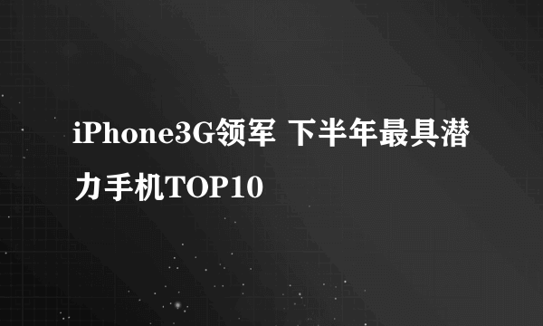iPhone3G领军 下半年最具潜力手机TOP10