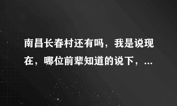南昌长春村还有吗，我是说现在，哪位前辈知道的说下，最好详细点的，八一桥的也行，想深入调查