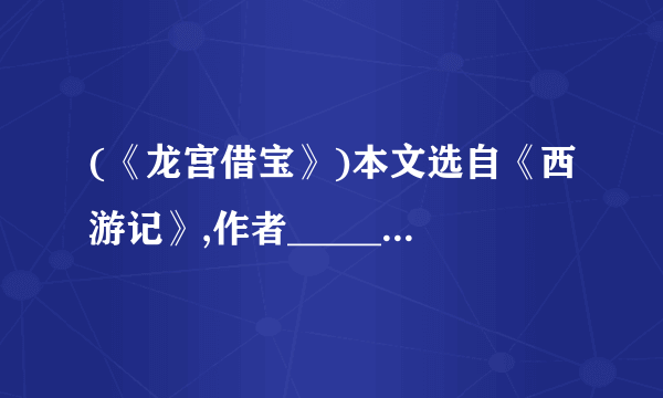 (《龙宫借宝》)本文选自《西游记》,作者________是________朝小说家。课文通过描写美猴王向________借兵器,向南海龙王________、________、索要披挂的情节,表现了美猴王的________、________非凡神威。