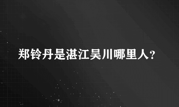 郑铃丹是湛江吴川哪里人？