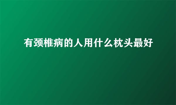 有颈椎病的人用什么枕头最好