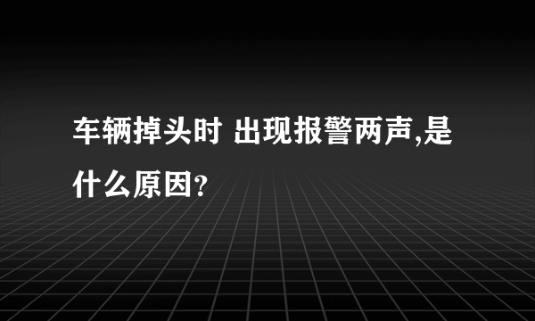 车辆掉头时 出现报警两声,是什么原因？