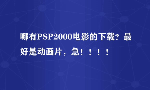 哪有PSP2000电影的下载？最好是动画片，急！！！！