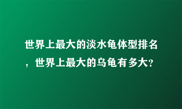 世界上最大的淡水龟体型排名，世界上最大的乌龟有多大？