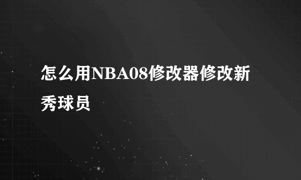 怎么用NBA08修改器修改新秀球员