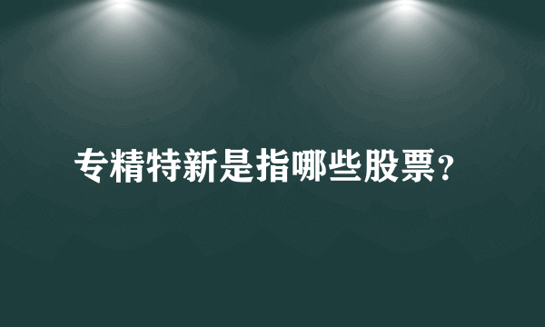 专精特新是指哪些股票？