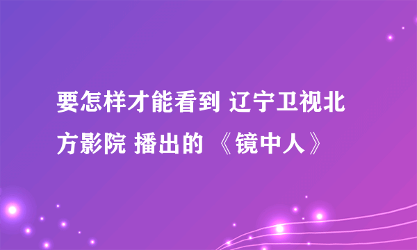 要怎样才能看到 辽宁卫视北方影院 播出的 《镜中人》