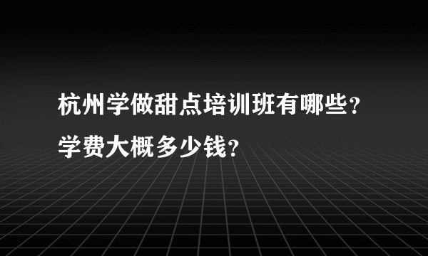 杭州学做甜点培训班有哪些？学费大概多少钱？