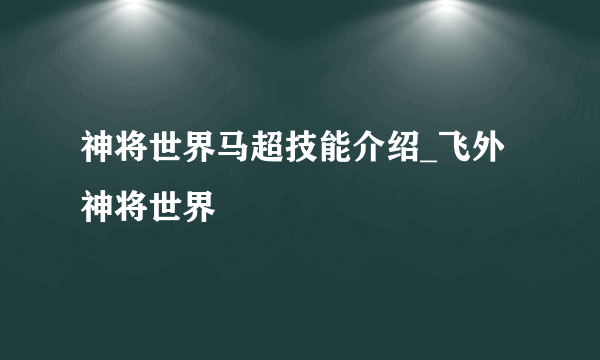 神将世界马超技能介绍_飞外神将世界