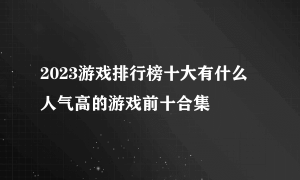 2023游戏排行榜十大有什么 人气高的游戏前十合集