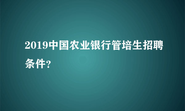 2019中国农业银行管培生招聘条件？