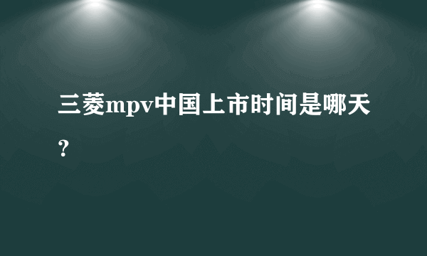 三菱mpv中国上市时间是哪天？