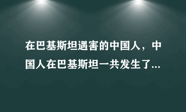 在巴基斯坦遇害的中国人，中国人在巴基斯坦一共发生了几次这样的事情啊 ？？