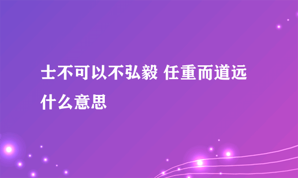 士不可以不弘毅 任重而道远什么意思