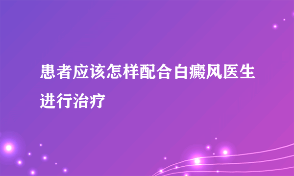 患者应该怎样配合白癜风医生进行治疗