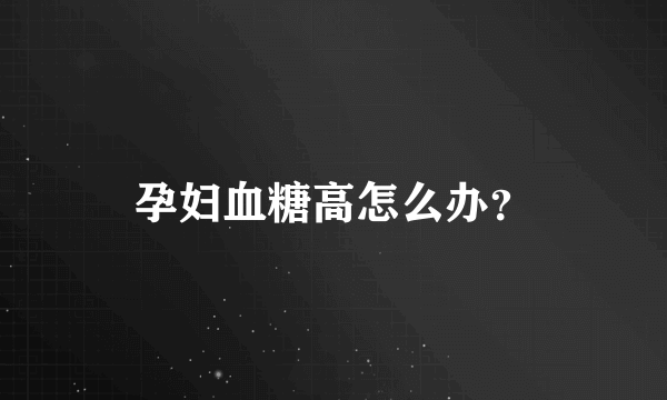 孕妇血糖高怎么办？