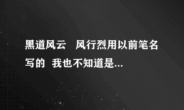 黑道风云   风行烈用以前笔名写的  我也不知道是什么   谁发给我
