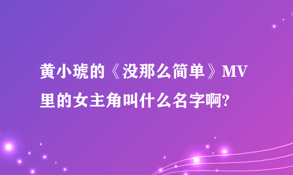 黄小琥的《没那么简单》MV里的女主角叫什么名字啊?