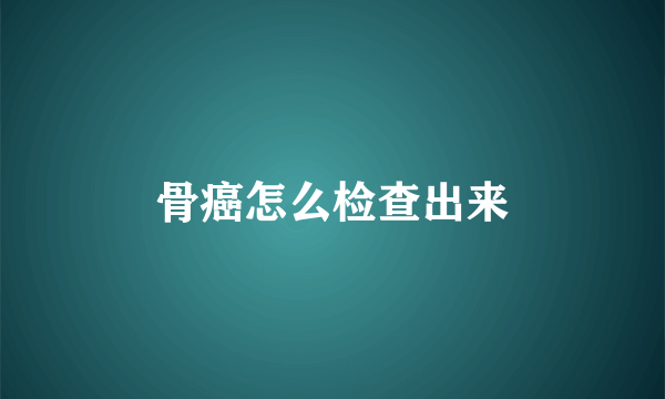 骨癌怎么检查出来