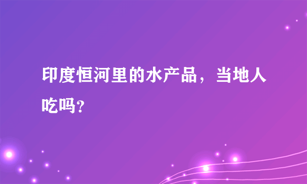 印度恒河里的水产品，当地人吃吗？