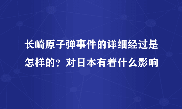 长崎原子弹事件的详细经过是怎样的？对日本有着什么影响