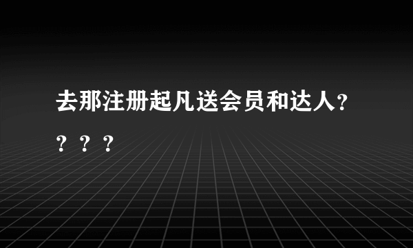 去那注册起凡送会员和达人？？？？