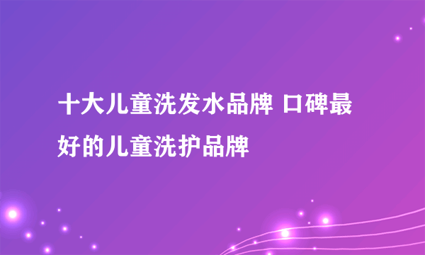 十大儿童洗发水品牌 口碑最好的儿童洗护品牌