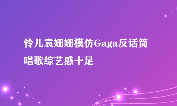 怜儿袁姗姗模仿Gaga反话筒唱歌综艺感十足