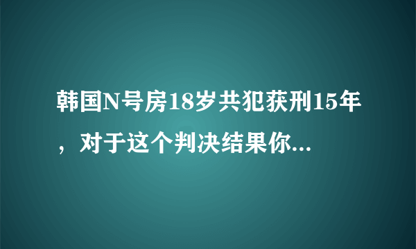 韩国N号房18岁共犯获刑15年，对于这个判决结果你怎么看？