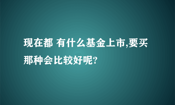 现在都 有什么基金上市,要买那种会比较好呢?