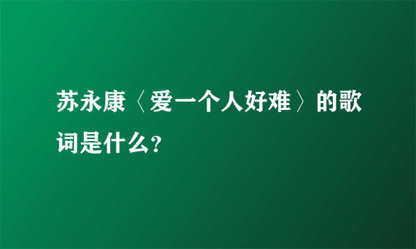 苏永康〈爱一个人好难〉的歌词是什么？