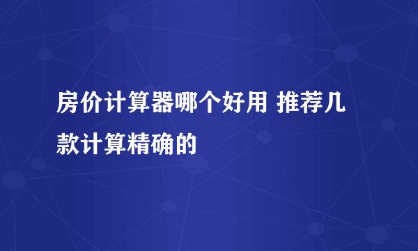 房价计算器哪个好用 推荐几款计算精确的