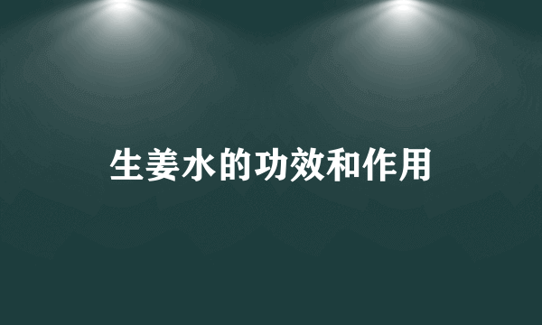 生姜水的功效和作用