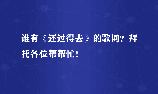 谁有《还过得去》的歌词？拜托各位帮帮忙！