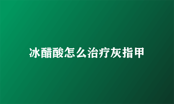 冰醋酸怎么治疗灰指甲