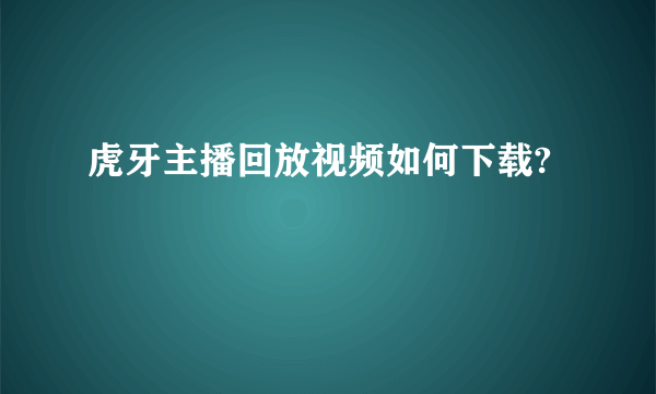 虎牙主播回放视频如何下载?